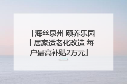 海丝泉州 颐养乐园丨居家适老化改造 每户最高补贴2万元
